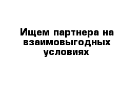 Ищем партнера на взаимовыгодных условиях